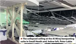  ??  ?? The collapsed ceiling at the Al Miraj banqueting suite in Small Heath and, below left, Peter Lakin