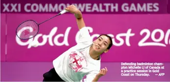  ?? — AFP ?? Defending badminton champion Michelle Li of Canada at a practice session in Gold Coast on Thursday.