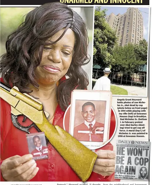  ??  ?? Angela Grant Heyward holds photos of son Nicholas Jr., shot dead by cop (photo below on front page) in 1994 while playing with toy rifle (left) at Gowanus Houses (top) in Brooklyn. Dad Nicholas Sr. (bottom l. in February protest over Akai Gurley...