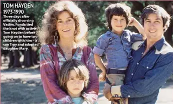  ??  ?? TOM HAYDEN 1973-1990 Three days after officially divorcing Vadim, Fonda tied the knot with activist Tom Hayden before going on to have two children with him – a son Troy and adopted daughter Mary.