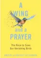  ?? ?? ‘A WING AND A PRAYER: THE RACE TO SAVE OUR VANISHING BIRDS’ By Anders and Beverly Gyllenhaal