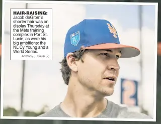  ??  ?? HAIR-RAISING: Jacob deGrom’s shorter hair was on display Thursday at the Mets training complex in Port St. Lucie, as were his big ambitions: the NL Cy Young and a World Series. Anthony J. Causi (2)