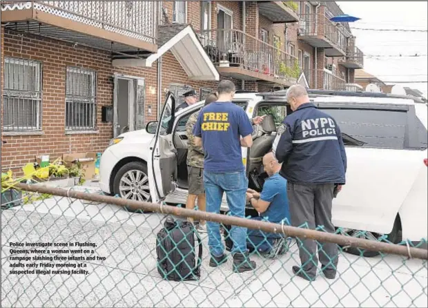  ??  ?? Police investigat­e scene in Flushing, Queens, where a woman went on a rampage slashing three infants and two adults early Friday morning at a suspected illegal nursing facility.