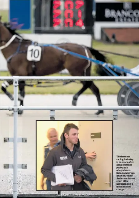  ??  ?? The harness racing industry is in shock after a major police probe into alleged racefixing and drugs. Inset: Matthew Anderson leaves court after appearing on a fraud-related charge.