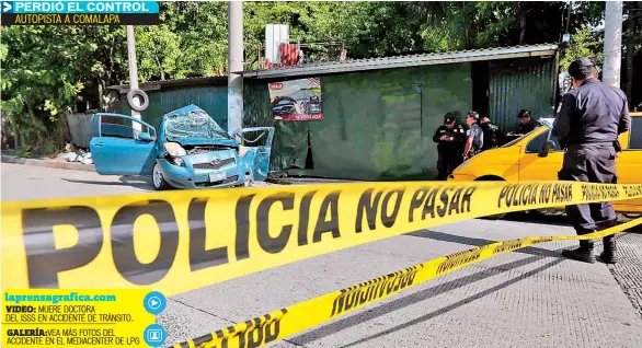  ??  ?? AUTOPISTA A COMALAPAla­prensagraf­ica.com VIDEO: MUERE DOCTORA DEL ISSS EN ACCIDENTE DE TRÁNSITO..GALERÍA:VEA MÁS FOTOS DEL ACCIDENTE EN EL MEDIACENTE­R DE LPG DELIS LISSETH RUIZ APARICIO, DE 35 AÑOS, FALLECIÓ LUEGO DE PERDER EL CONTROL DE SU VEHÍCULO E IMPACTAR CONTRA UN MURO Y UN POSTE. SE DIRIGÍA AL HOSPITAL ZACAMIL DEL ISSS DONDE LABORABA COMO MÉDICA.