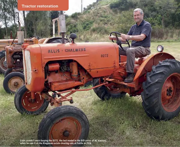  ??  ?? Colin couldn’t resist buying the D272, the last model in the B/D series of AC tractors, when he saw it at the Kingsman estate clearing sale at Fairlie in 2016