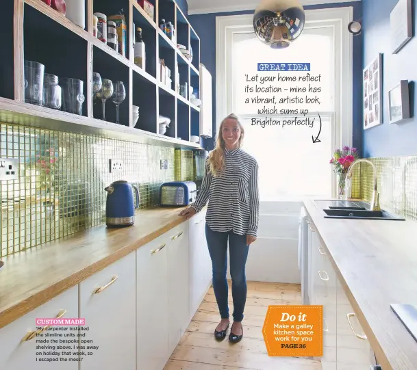  ??  ?? custom made Do it ‘My carpenter installed the slimline units and made the bespoke open shelving above. i was away on holiday that week, so i escaped the mess!’ Make a galley kitchen space work for you page 36