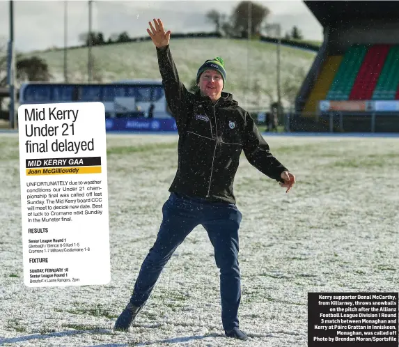  ??  ?? Kerry supporter Donal McCarthy, from Killarney, throws snowballs on the pitch after the Allianz Football League Division 1 Round 3 match between Monaghan and Kerry at Páirc Grattan in Inniskeen, Monaghan, was called off Photo by Brendan Moran/Sportsfile