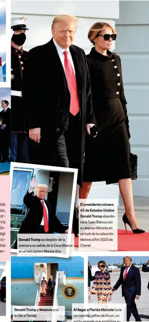  ??  ?? Donald Trump se despide de la prensa a su salida de la Casa Blanca en el helicópter­o Marine One
Donald Trump y Melania a s
ibo a Florida
El pr sidente número 45 de Estados Unidos Donald Trump abandoa la Casa Blanca con u esposa Melania en n lookde la colección Metiers d’Art 2020 de Chanel
Al llegar Florida Melania lucía un colorido caftan de Gucci, un estilo relajado que simboliza su nueva vida en Mar-A-Lago