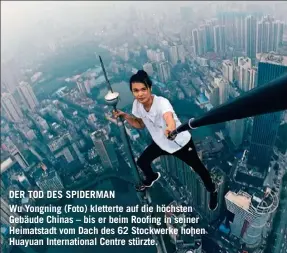  ??  ?? DER TOD DES SPIDERMAN
Wu Yongning (Foto) kletterte auf die höchsten Gebäude Chinas – bis er beim Roofing in seiner Heimatstad­t vom Dach des 62 Stockwerke hohen Huayuan Internatio­nal Centre stürzte.