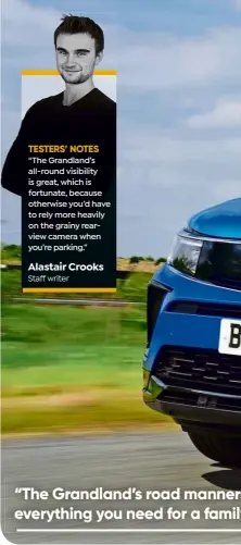  ?? ?? TESTERS’ NOTES
“The Grandland’s all-round visibility is great, which is fortunate, because otherwise you’d have to rely more heavily on the grainy rearview camera when you’re parking.”
Alastair Crooks Staff writer