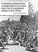  ?? HULTON ARCHIVE ?? A drawing showing the crowded deck of a slave ship, full of unclothed slaves in the 1700s