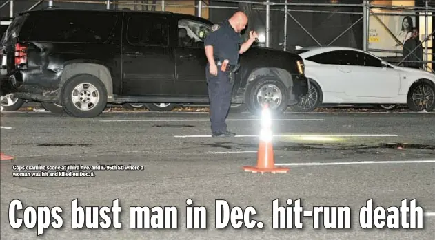  ?? ?? Cops examine scene at Third Ave. and E. 96th St. where a woman was hit and killed on Dec. 8.