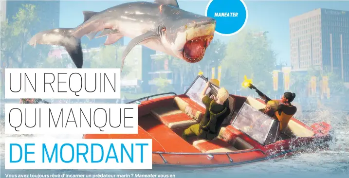  ??  ?? Vous avez toujours rêvé d’incarner un prédateur marin ? Maneater vous en donne aujourd’hui l’occasion en vous plaçant aux commandes d’un requin déterminé à assouvir sa soif de vengeance sur les humains. L’expérience, toutefois, risque de vous laisser… sur votre faim.