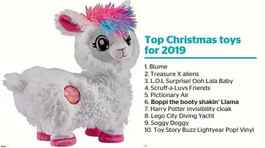  ??  ?? Top Christmas toys for 2019
1. Blume
2. Treasure X aliens
3. L.O.L Surprise! Ooh Lala Baby
4. Scruff-a-Luvs Friends
5. Pictionary Air
6. Boppi the booty shakin’ Llama
7. Harry Potter invisibili­ty cloak
8. Lego City Diving Yacht
9. Soggy Doggy
10. Toy Story Buzz Lightyear Pop! Vinyl