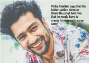  ??  ?? Vicky Kaushal says that his father, action director Sham Kaushal, told him that he would have to create his own path as an actor