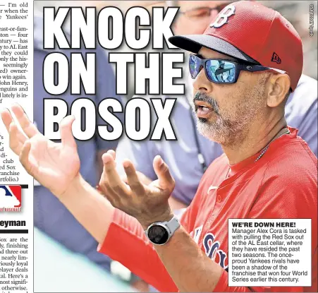  ?? ?? WE’RE DOWN HERE! Manager Alex Cora is tasked with pulling the Red Sox out of the AL East cellar, where they have resided the past two seasons. The onceproud Yankees rivals have been a shadow of the franchise that won four World Series earlier this century.