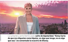  ??  ?? La cantante y actriz Demi Lovato sufre de bipolarida­d. “Estoy harta de que me etiqueten como bipolar, es algo que tengo, no es algo que soy”, ha comentado la exactriz de Disney.