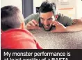  ??  ?? My monster performanc­e is at least worthy of a BAFTA