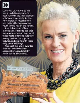  ??  ?? CONGRATULA­TIONS to the lovely Judy Murray, who has been named Scotland’s Woman of Influence by charity Action For Children, in recognitio­n of her stellar efforts promoting youth tennis, health and fitness.
As a fellow mum of two athletic kids, I’d...