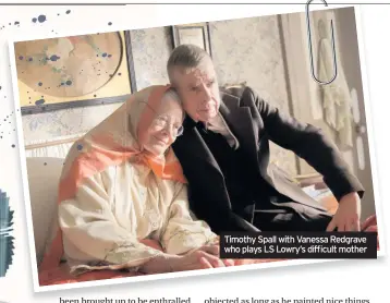  ??  ?? Timothy Spall with Vanessa Redgrave who plays LS Lowry’s difficult mother