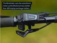  ?? ?? The Mondraker uses the same Bosch motor as the Whyte but has a better Kiox 300 display and larger battery