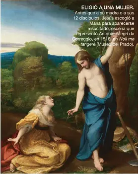  ??  ?? ELIGIÓ A UNA MUJER.
Antes que a su madre o a sus 12 discípulos, Jesús escogió a María para aparecerse resucitado; escena que representó Antonio Allegri da Correggio, en 1518, en Noli me tangere (Museo del Prado).