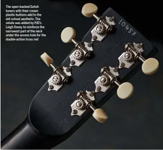  ?? ?? The open-backed Gotoh tuners with their cream plastic buttons add to the old-school aesthetic. The volute was added by PJD’s Leigh Dovey to reinforce the narrowest part of the neck under the access hole for the double-action truss rod