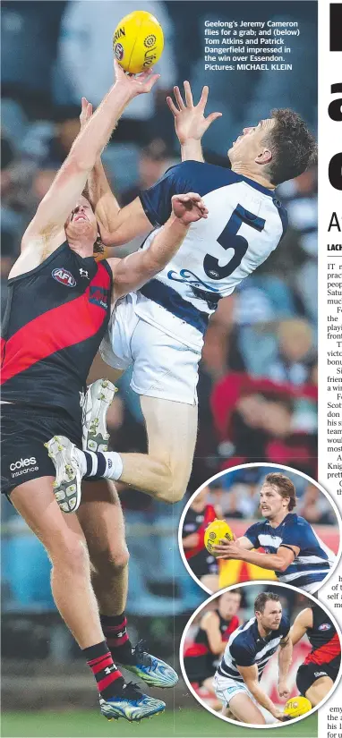  ??  ?? Geelong’s Jeremy Cameron flies for a grab; and (below) Tom Atkins and Patrick Dangerfiel­d impressed in the win over Essendon. Pictures: MICHAEL KLEIN