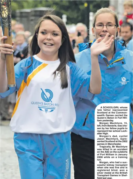  ??  ?? A SCHOOLGIRL whose late father represente­d Scotland at the Commonweal­th Games carried the Queen’s Baton in Fort William yesterday.
Morgan MacIntyre, 15, left, from Banavie, was chosen by her fellow pupils to represent her school Lochaber...