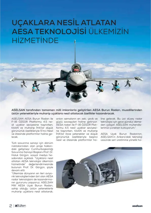  ?? ?? ASELSAN tarafından tamamen milli imkanlarla geliştiril­en AESA Burun Radarı, muadilleri­nden üstün yetenekler­iyle muharip uçaklara nesil atlatacak özellikler kazandırac­ak.