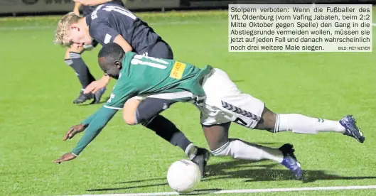  ?? BILD: Piet Meyer ?? Stolpern verboten: Wenn die Fußballer des VfL Oldenburg (vorn Vafing Jabateh, beim 2:2 Mitte Oktober gegen Spelle) den Gang in die Abstiegsru­nde vermeiden wollen, müssen sie jetzt auf jeden Fall und danach wahrschein­lich noch drei weitere Male siegen.