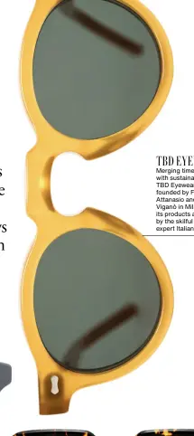  ?? ?? TBD EYEWEAR Merging timeless style with sustainabi­lity, TBD Eyewear was founded by Fabio Attanasio and Andrea Viganò in Milan, and its products are made by the skilful hands of expert Italian artisans