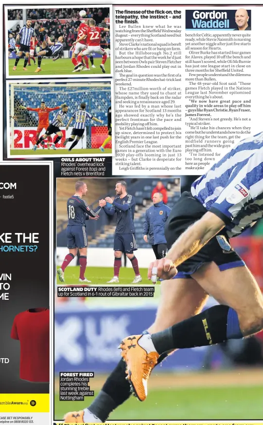  ??  ?? OWLS ABOUT THAT Rhodes’ overhead kick against Forest (top) and Fletch nets v Brentford
SCOTLAND DUTY Rhodes (left) and Fletch team up for Scotland in 6-1 rout of Gibraltar back in 2015
FOREST FIRED Jordan Rhodes completes his stunning treble last week against Nottingham Rhodes’ first goal last week against Forest sums them up – route one from our keeper, Fletch is clever with the flick on and there’s Jordan, sniffing about for a goal. I’d love to see them get another chance