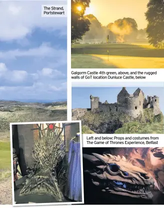  ??  ?? The Strand, Portstewar­t Galgorm Castle 4th green, above, and the rugged walls of GoT location Dunluce Castle, below Left and below: Props and costumes from The Game of Thrones Experience, Belfast