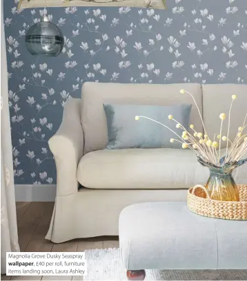  ??  ?? Magnolia Grove Dusky Seaspray wallpaper, £40 per roll, furniture items landing soon, Laura Ashley