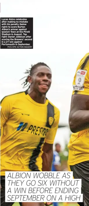  ?? PICS: EPIC ACTION IMAGERY ?? Lucas Akins celebrates after making no mistake with his penalty (below right) to score Burton Albion’s winner against Ipswich Town at the Pirelli Stadium in August. Top right: Daniel Jebbison after scoring the Brewers’ second in a 2-1 win against Portsmouth in September.