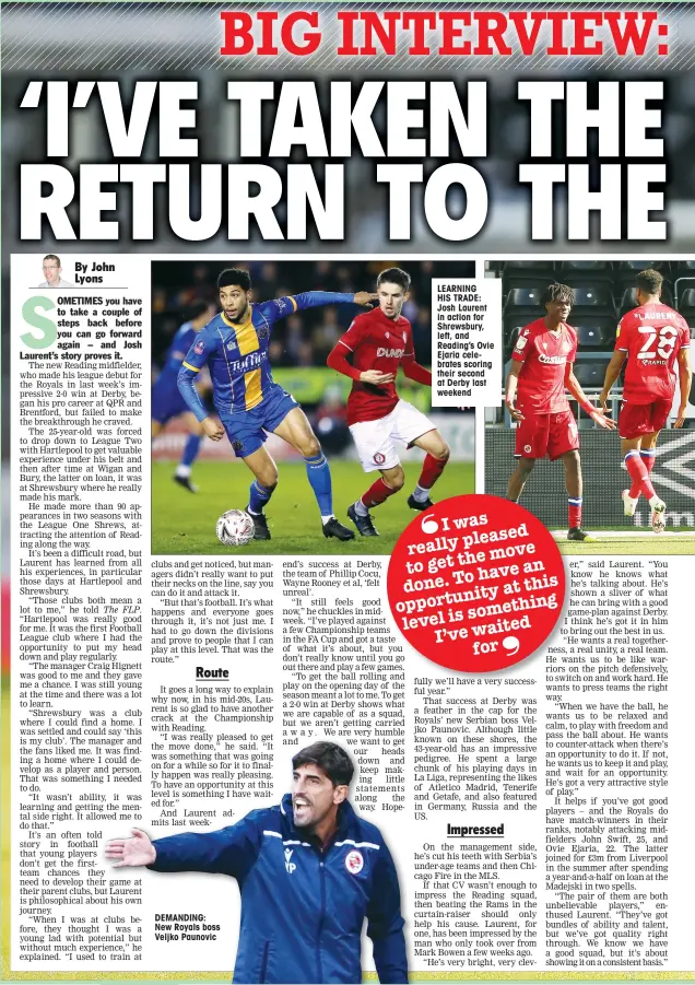  ??  ?? DEMANDING: New Royals boss Veljko Paunovic
LEARNING
HIS TRADE: Josh Laurent in action for Shrewsbury, left, and Reading’s Ovie Ejaria celebrates scoring their second at Derby last weekend