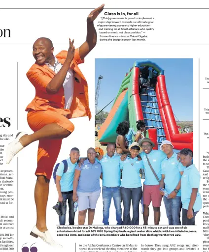 ??  ?? Clockwise, kwaito star Dr Malinga, who charged R60 000 for a 45-minute set and was one of six entertaine­rs hired for a R 597 000 Spring Day bash; a giant water slide which, with two inflatable pools, cost R53 000; and some of the SRC members who benefited from clothing worth R198 320.
