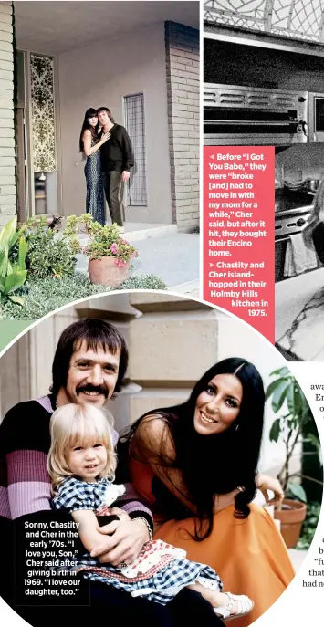  ??  ?? Sonny, Chastity and Cher in the
early ’70s. “I love you, Son,” Cher said after giving birth in 1969. “I love our daughter, too.” Before “I Got You Babe,” they were “broke [and] had to move in with my mom for a while,” Cher said, but after it hit, they...