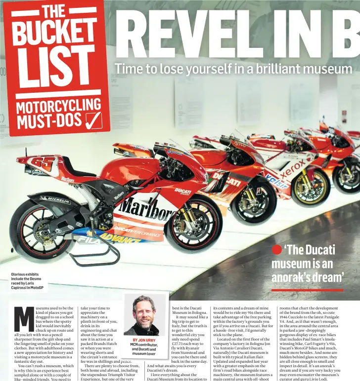  ?? BY JON URRY ?? Glorious exhibits include the Desmo raced by Loris Capirossi in MotoGP MCN contributo­r, and Ducati and museum lover