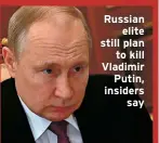  ?? ?? Russian elite still plan to kill Vladimir Putin, insiders say