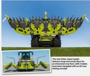  ??  ?? The new Orbis maize header features large and small discs for an enhanced crop flow; (left) models have been equipped with an all-new folding concept