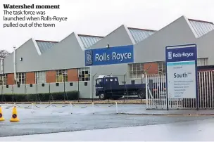  ?? ?? Watershed moment The task force was launched when Rolls-Royce pulled out of the town