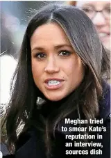  ?? ?? Meghan tried to smear Kate’s reputation in an interview, sources dish