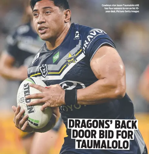  ?? ?? Cowboys star Jason Taumalolo still has four seasons to run on his 10year deal. Picture: Getty Images
DRAGONS’ BACK DOOR BID FOR TAUMALOLO