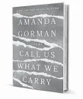  ?? ?? Call Us What We Carry By Amanda Gorman
Viking
240 pages; $24.99