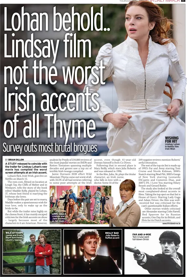  ?? Lindsay Lohan in Netflix film Irish Wish ?? WILD ATTEMPT Jamie and Emily Blunt butchered country twangs
LOVE CALLS Lindsay and Jane Seymour as her mum
REILLY BAD Julia Roberts fluffed accent
M07 CAPTION WOB Ctrl
FAR AND A-WOE Tom Cruise went full-blown Oirish
WISHING FOR HIT