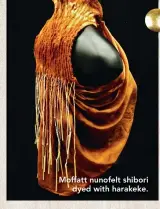  ??  ?? Moffatt nunofelt shibori dyed with harakeke.