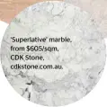  ??  ?? ‘ Superlativ­e’ marble, from $605/sqm, CDK Stone, cdkstone.com.au.